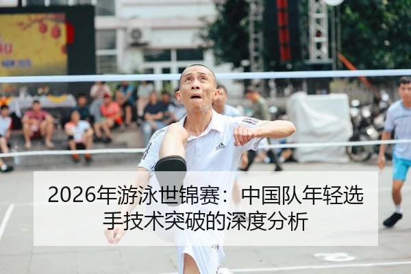 2026年游泳世锦赛：中国队年轻选手技术突破的深度分析