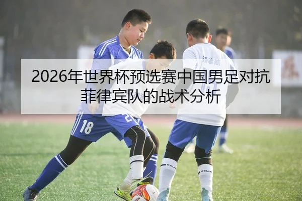 2026年世界杯预选赛中国男足对抗菲律宾队的战术分析