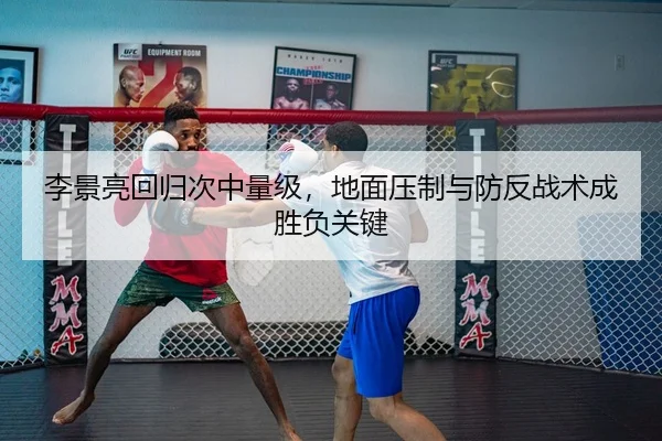 李景亮回归次中量级，地面压制与防反战术成胜负关键
